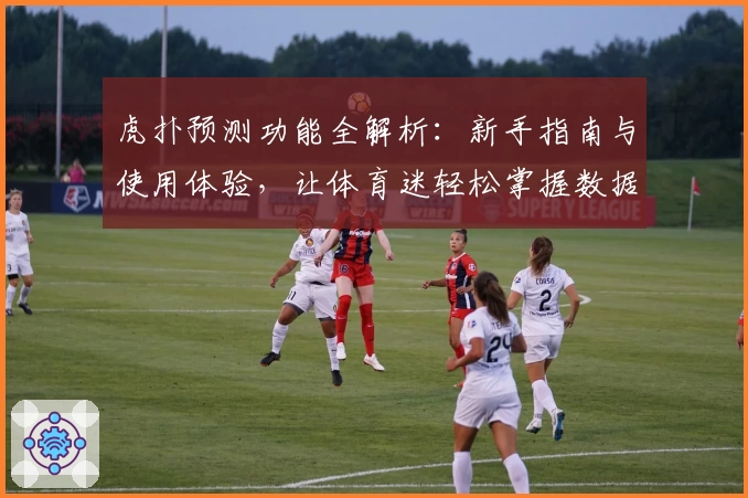 虎扑预测功能全解析：新手指南与使用体验，让体育迷轻松掌握数据趋势