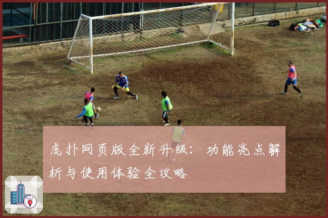 虎扑网页版全新升级：功能亮点解析与使用体验全攻略