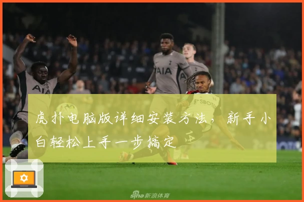 虎扑电脑版详细安装方法，新手小白轻松上手一步搞定