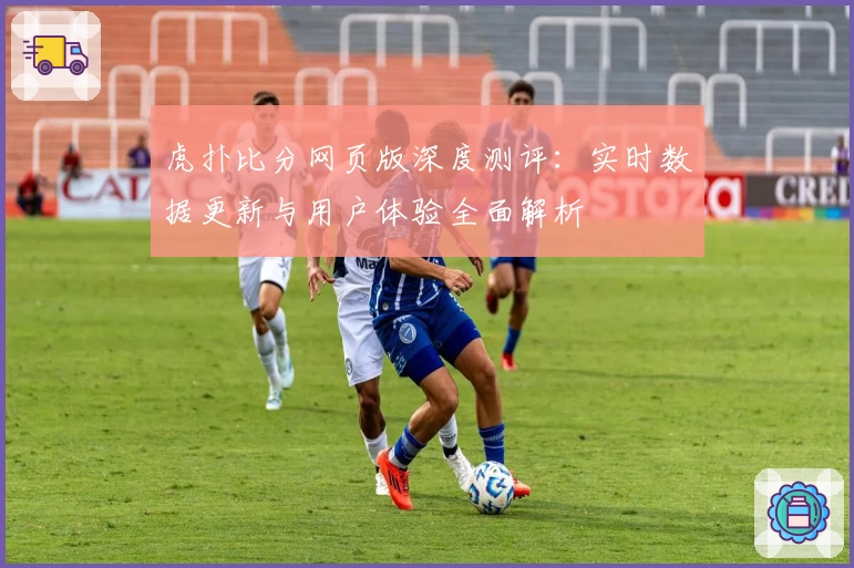 虎扑比分网页版深度测评：实时数据更新与用户体验全面解析
