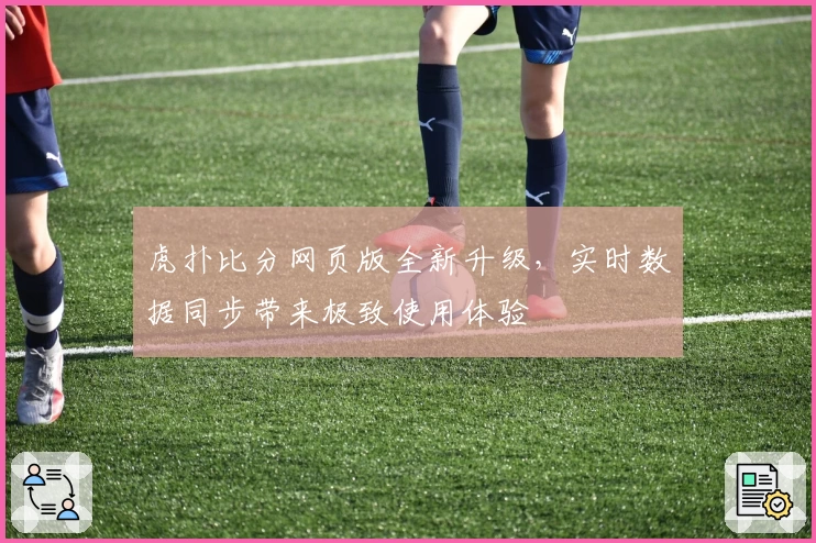 虎扑比分网页版全新升级，实时数据同步带来极致使用体验