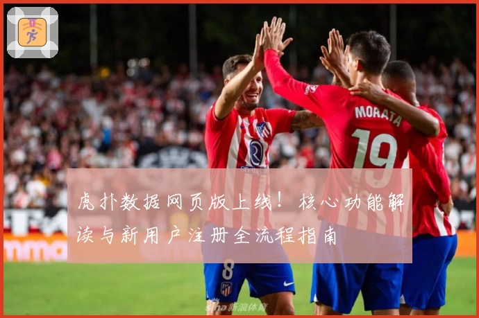 虎扑数据网页版上线！核心功能解读与新用户注册全流程指南