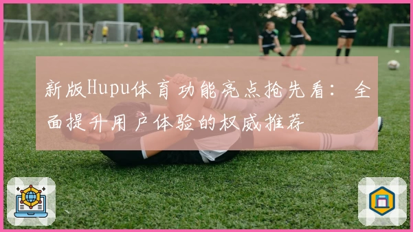 新版Hupu体育功能亮点抢先看：全面提升用户体验的权威推荐