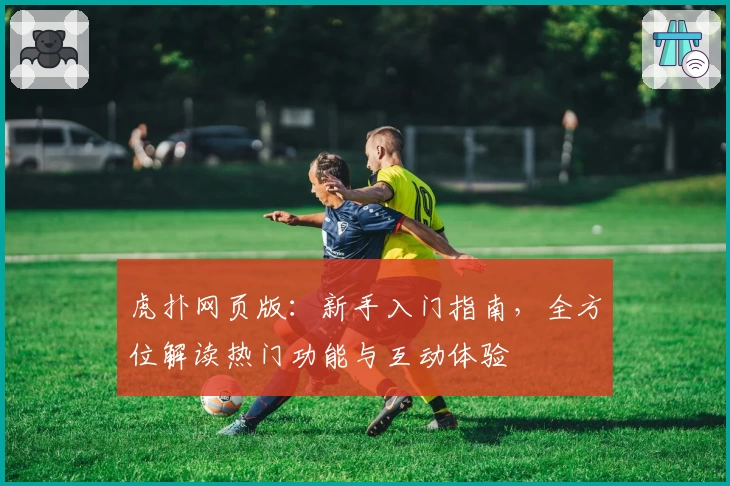 虎扑网页版：新手入门指南，全方位解读热门功能与互动体验