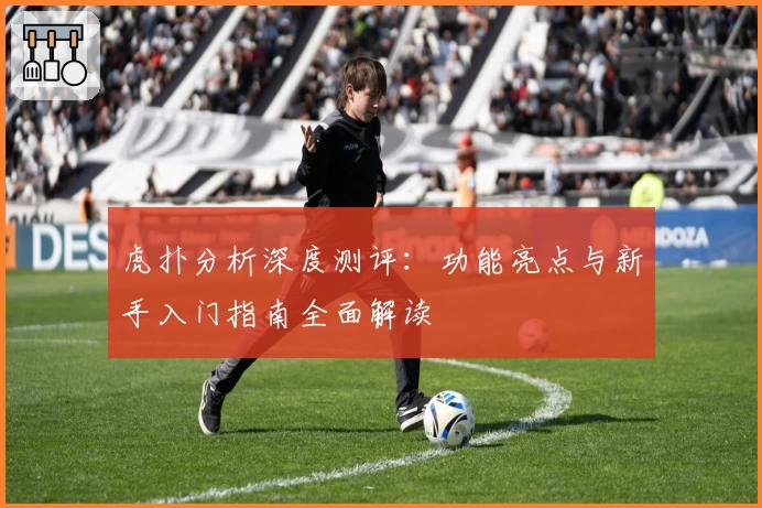 虎扑分析深度测评：功能亮点与新手入门指南全面解读