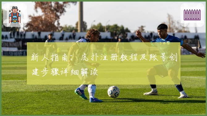 新人指南：虎扑注册教程及账号创建步骤详细解读