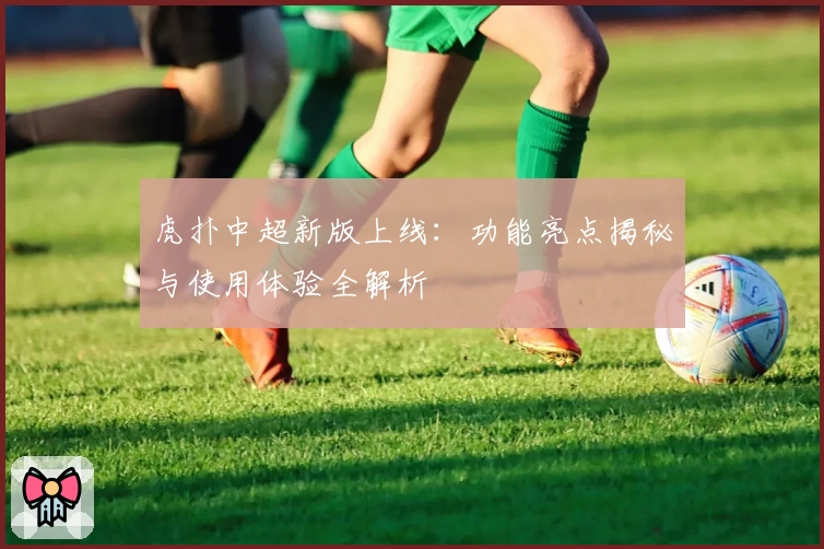 虎扑中超新版上线:功能亮点揭秘与使用体验全解析