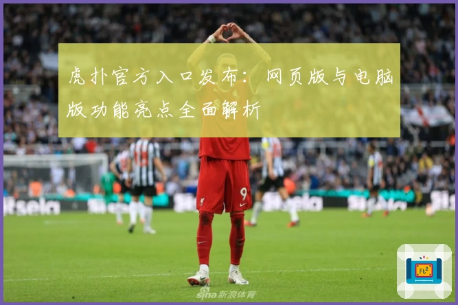 虎扑官方入口发布:网页版与电脑版功能亮点全面解析