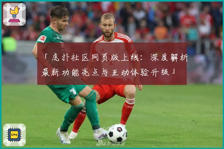「虎扑社区网页版上线：深度解析最新功能亮点与互动体验升级」