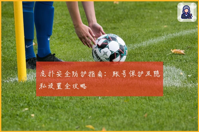 虎扑安全防护指南：账号保护及隐私设置全攻略