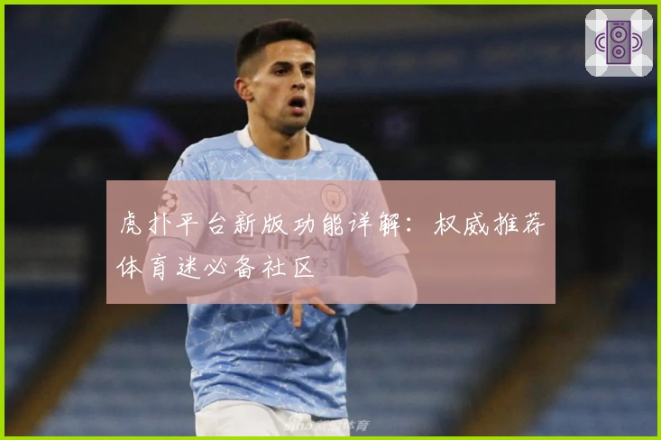 虎扑平台新版功能详解：权威推荐体育迷必备社区