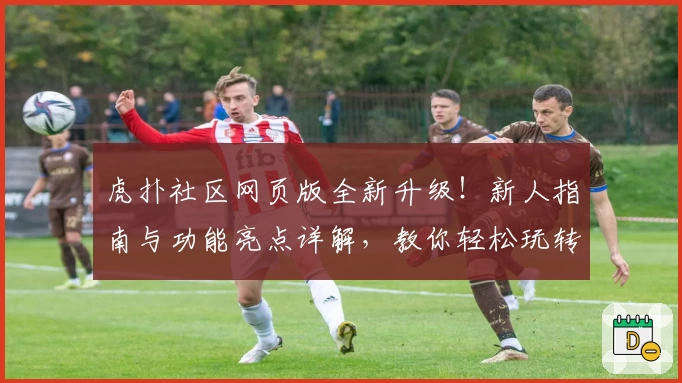 虎扑社区网页版全新升级！新人指南与功能亮点详解，教你轻松玩转体育迷热议平台