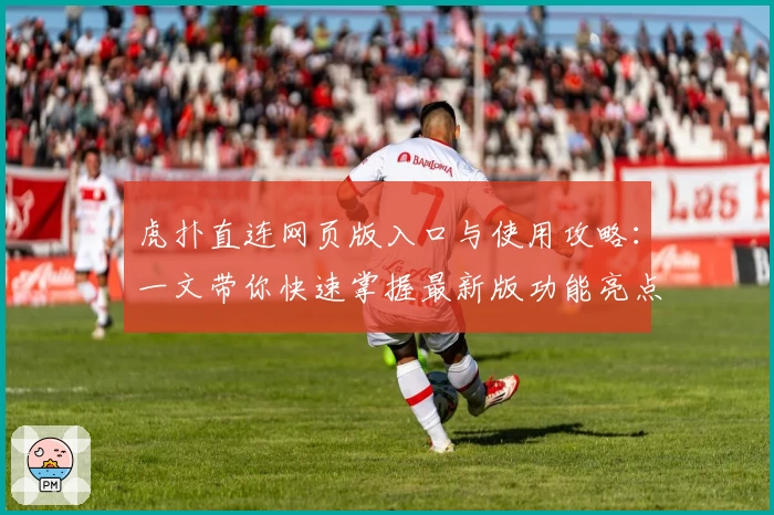 虎扑直连网页版入口与使用攻略：一文带你快速掌握最新版功能亮点