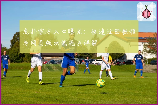 虎扑官方入口曝光：快速注册教程与网页版功能亮点详解