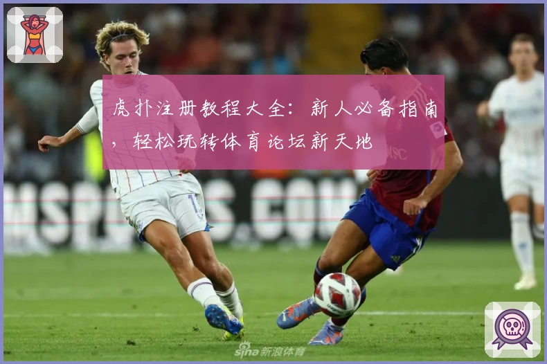 虎扑注册教程大全：新人必备指南，轻松玩转体育论坛新天地