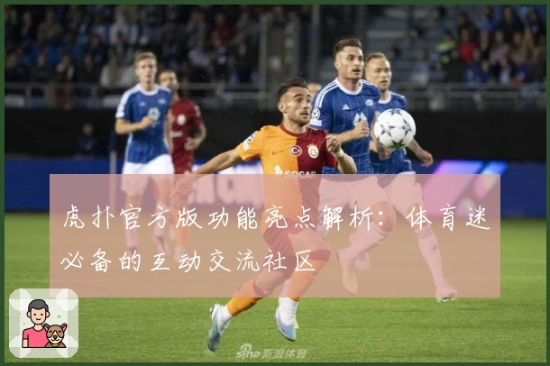 虎扑官方版功能亮点解析：体育迷必备的互动交流社区
