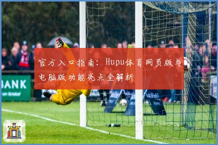 官方入口指南：Hupu体育网页版与电脑版功能亮点全解析