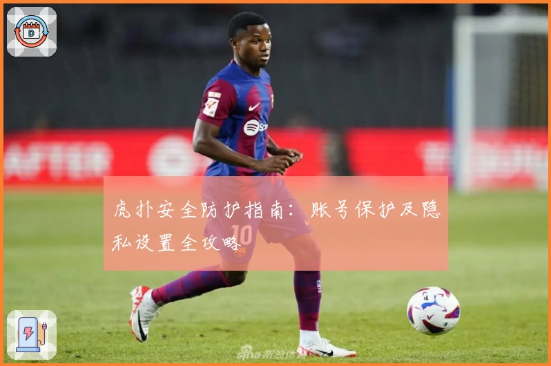 虎扑安全防护指南：账号保护及隐私设置全攻略