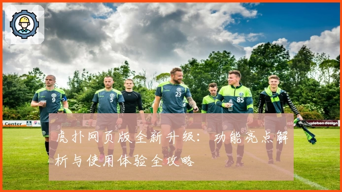 虎扑网页版全新升级：功能亮点解析与使用体验全攻略