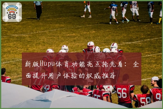 新版Hupu体育功能亮点抢先看：全面提升用户体验的权威推荐