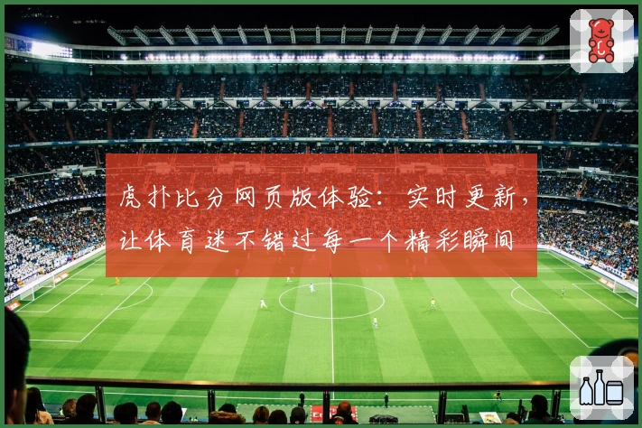 虎扑比分网页版体验:实时更新,让体育迷不错过每一个精彩瞬间
