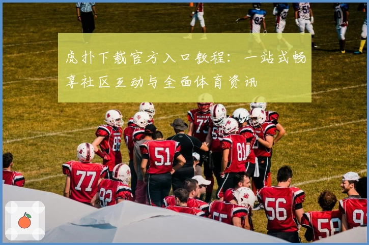 虎扑下载官方入口教程：一站式畅享社区互动与全面体育资讯