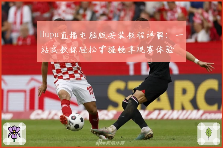 Hupu直播电脑版安装教程详解：一站式教你轻松掌握畅享观赛体验