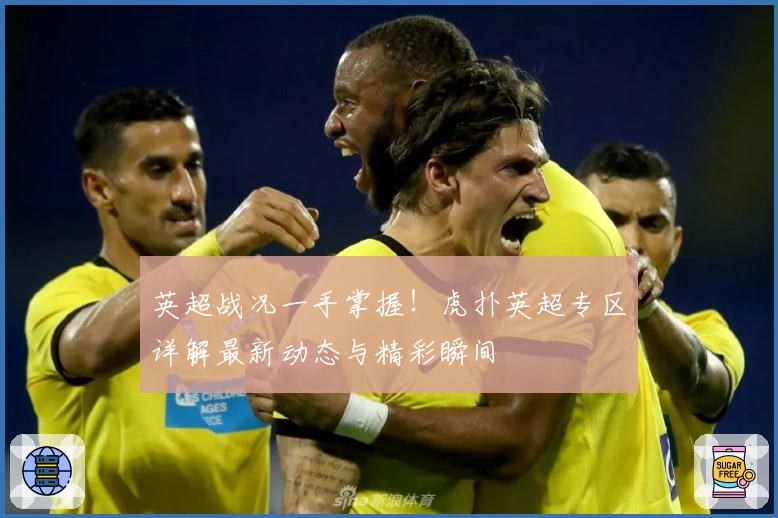 英超战况一手掌握！虎扑英超专区详解最新动态与精彩瞬间
