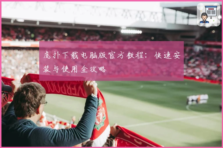虎扑下载电脑版官方教程：快速安装与使用全攻略