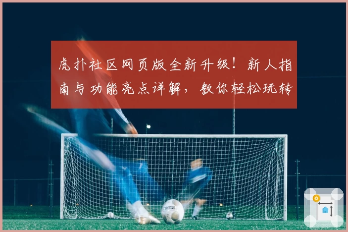 虎扑社区网页版全新升级！新人指南与功能亮点详解，教你轻松玩转体育迷热议平台