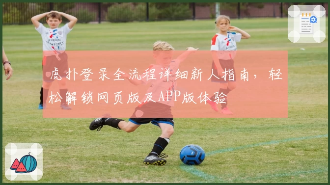 虎扑登录全流程详细新人指南，轻松解锁网页版及APP版体验