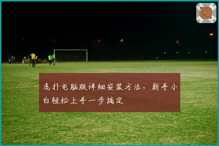 虎扑电脑版详细安装方法，新手小白轻松上手一步搞定