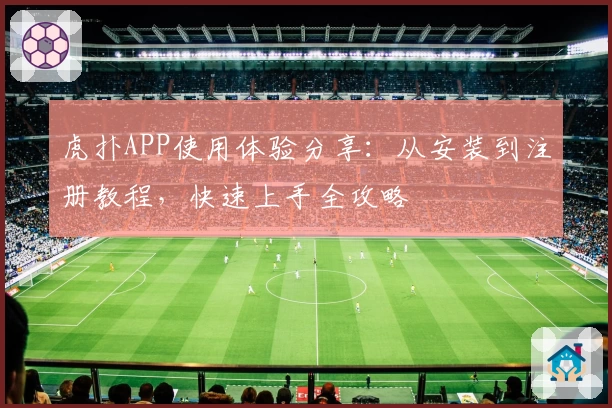 虎扑APP使用体验分享：从安装到注册教程，快速上手全攻略