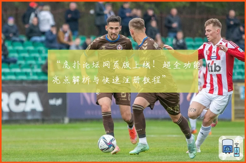 “虎扑论坛网页版上线！超全功能亮点解析与快速注册教程”