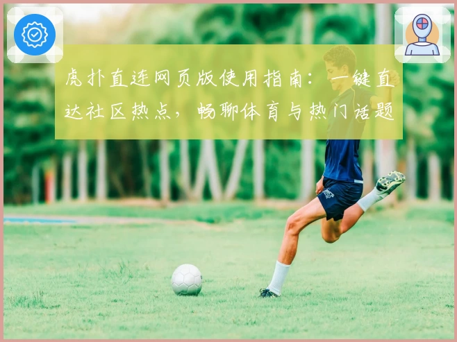 虎扑直连网页版使用指南：一键直达社区热点，畅聊体育与热门话题