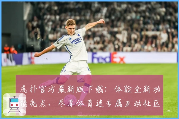 虎扑官方最新版下载：体验全新功能亮点，尽享体育迷专属互动社区魅力