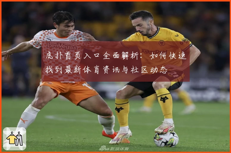 虎扑首页入口全面解析:如何快速找到最新体育资讯与社区动态