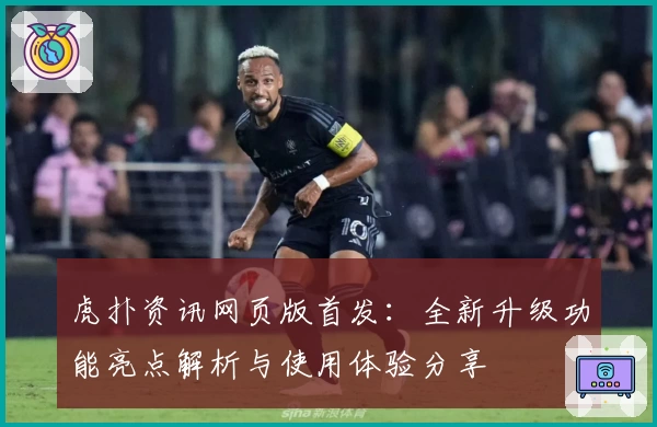 虎扑资讯网页版首发：全新升级功能亮点解析与使用体验分享
