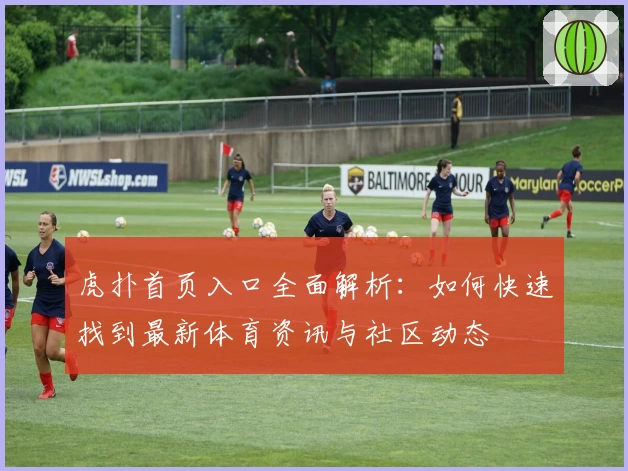虎扑首页入口全面解析:如何快速找到最新体育资讯与社区动态