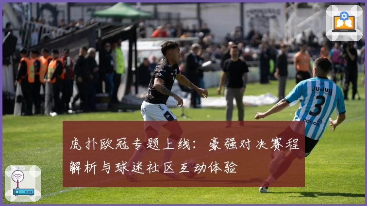 虎扑欧冠专题上线：豪强对决赛程解析与球迷社区互动体验