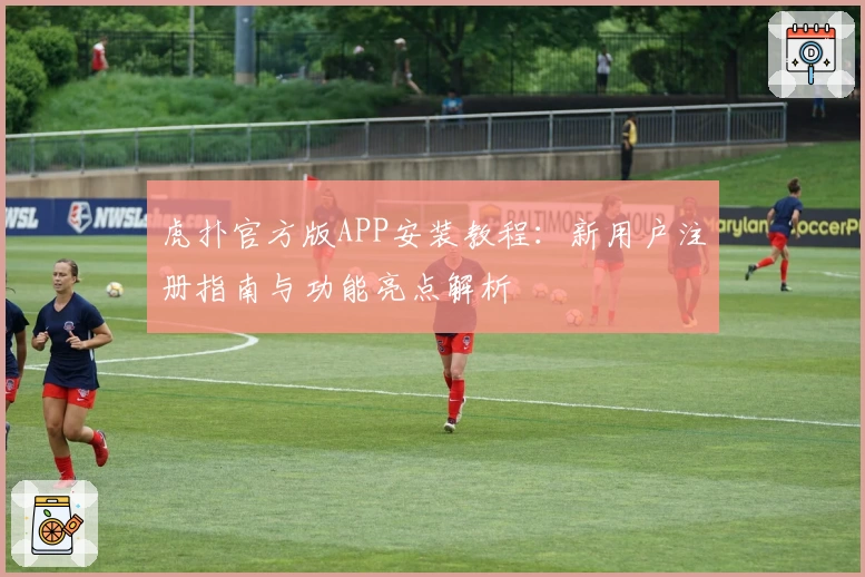 虎扑官方版APP安装教程：新用户注册指南与功能亮点解析