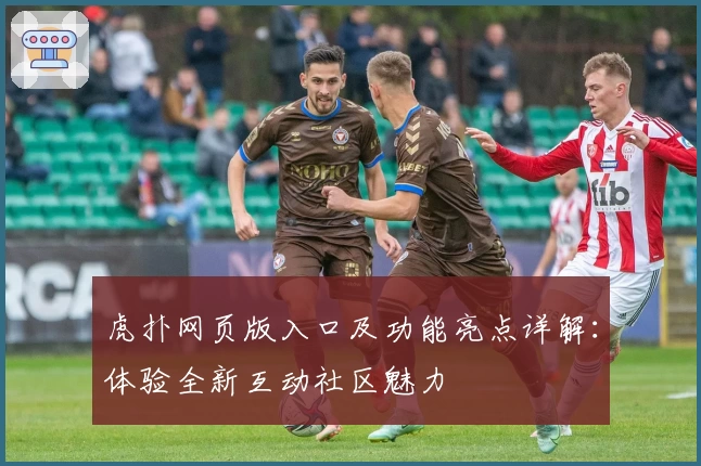 虎扑网页版入口及功能亮点详解：体验全新互动社区魅力