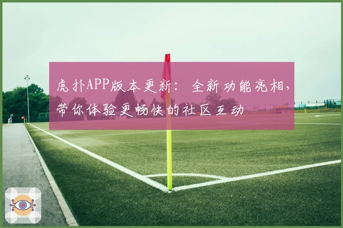 虎扑APP版本更新：全新功能亮相，带你体验更畅快的社区互动