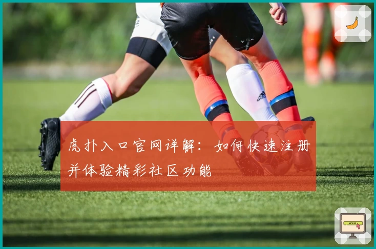 虎扑入口官网详解：如何快速注册并体验精彩社区功能