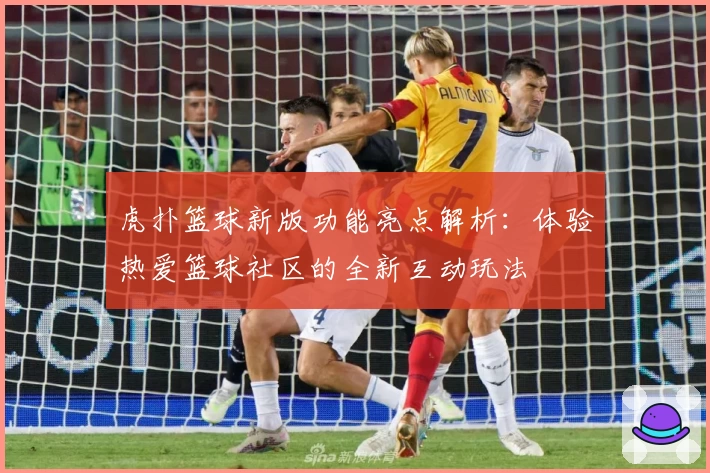 虎扑篮球新版功能亮点解析：体验热爱篮球社区的全新互动玩法