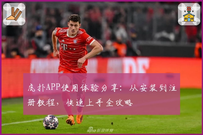 虎扑APP使用体验分享：从安装到注册教程，快速上手全攻略