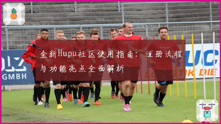 全新Hupu社区使用指南：注册流程与功能亮点全面解析