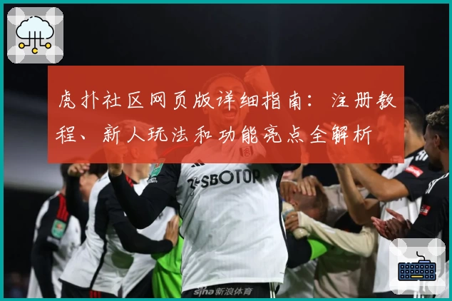 虎扑社区网页版详细指南：注册教程、新人玩法和功能亮点全解析