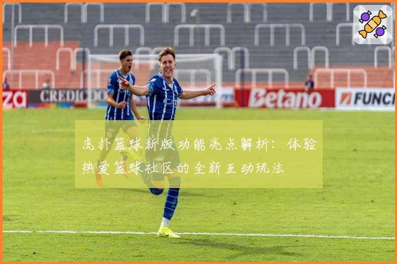 虎扑篮球新版功能亮点解析:体验热爱篮球社区的全新互动玩法