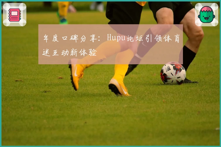 年度口碑分享：Hupu论坛引领体育迷互动新体验